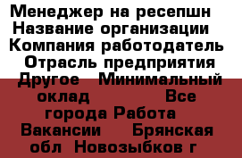 Менеджер на ресепшн › Название организации ­ Компания-работодатель › Отрасль предприятия ­ Другое › Минимальный оклад ­ 18 000 - Все города Работа » Вакансии   . Брянская обл.,Новозыбков г.